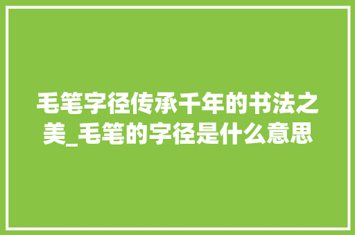 毛笔字径传承千年的书法之美_毛笔的字径是什么意思