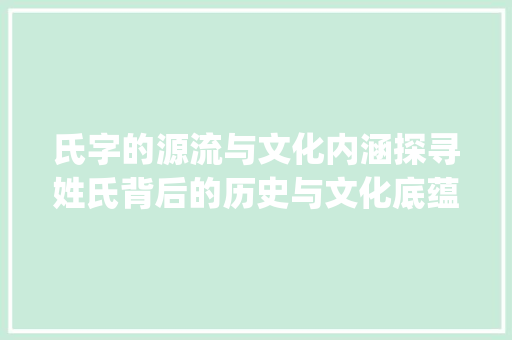氏字的源流与文化内涵探寻姓氏背后的历史与文化底蕴_氏字的来源是什么意思啊