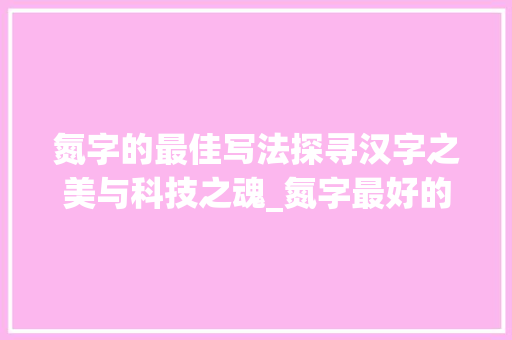 氮字的最佳写法探寻汉字之美与科技之魂_氮字最好的写法是什么意思
