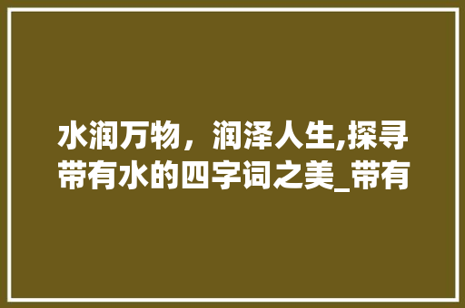 水润万物，润泽人生,探寻带有水的四字词之美_带有水的意思的四字词
