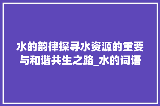 水的韵律探寻水资源的重要与和谐共生之路_水的词语二个字的意思