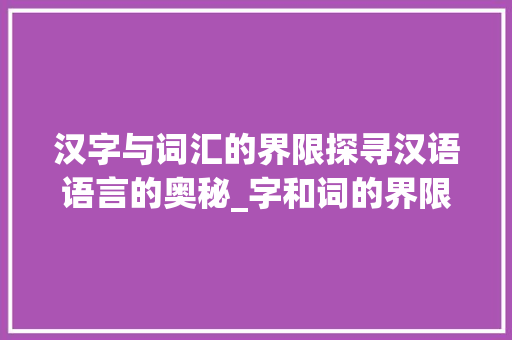 汉字与词汇的界限探寻汉语语言的奥秘_字和词的界限是什么意思 创作范文