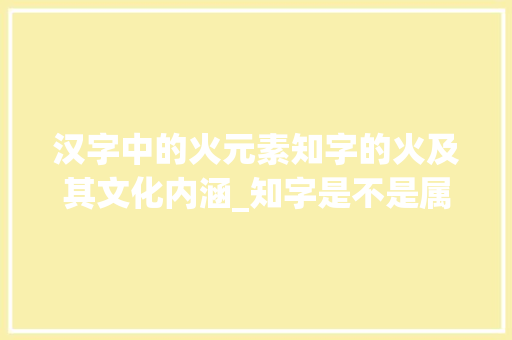 汉字中的火元素知字的火及其文化内涵_知字是不是属火的意思呀 职场应用