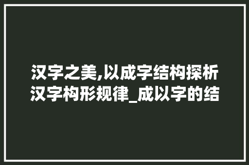 汉字之美,以成字结构探析汉字构形规律_成以字的结构是什么意思