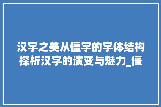 汉字之美从僵字的字体结构探析汉字的演变与魅力_僵字的字体结构是什么意思 项目管理范文