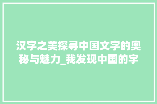 汉字之美探寻中国文字的奥秘与魅力_我发现中国的字很有意思 职场应用