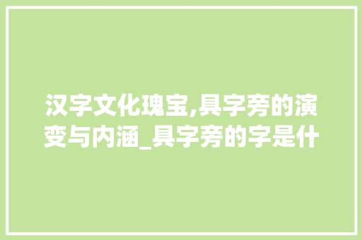 汉字文化瑰宝,具字旁的演变与内涵_具字旁的字是什么意思 创作范文