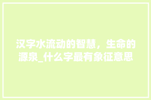 汉字水流动的智慧，生命的源泉_什么字最有象征意思的 项目管理范文