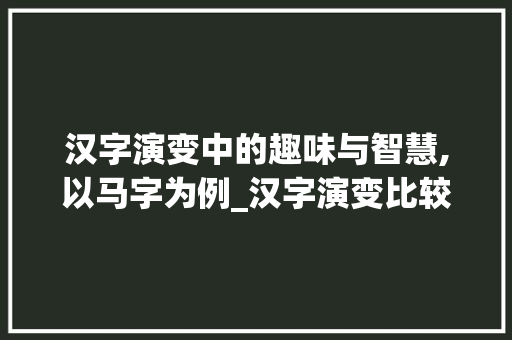 汉字演变中的趣味与智慧,以马字为例_汉字演变比较有意思的字 诗句鉴赏