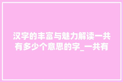 汉字的丰富与魅力解读一共有多少个意思的字_一共有多少个意思的字 职场应用