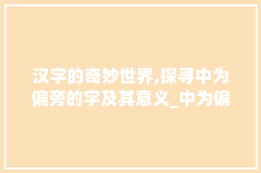 汉字的奇妙世界,探寻中为偏旁的字及其意义_中为偏旁的字是什么意思 职场应用