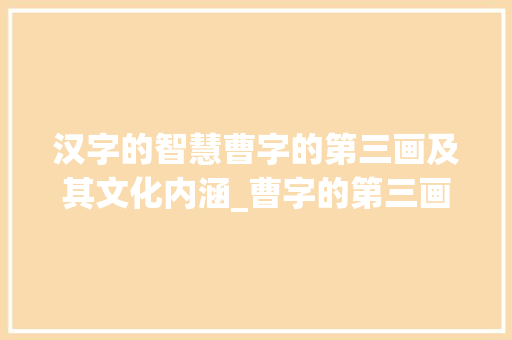 汉字的智慧曹字的第三画及其文化内涵_曹字的第三画是啥意思 科技报告范文