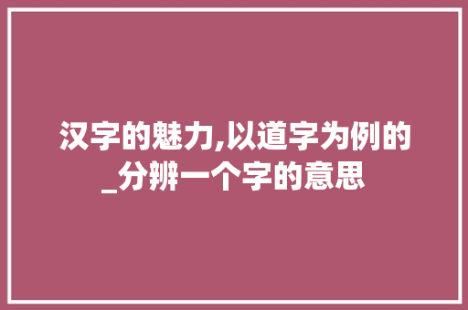汉字的魅力,以道字为例的_分辨一个字的意思