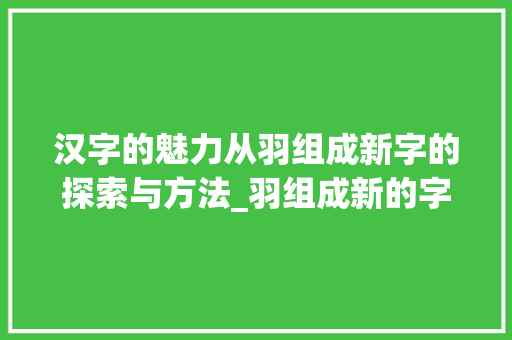 汉字的魅力从羽组成新字的探索与方法_羽组成新的字是什么意思