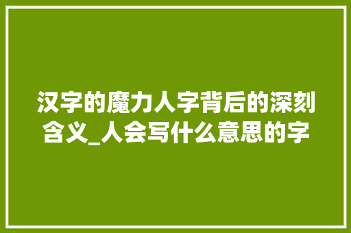 汉字的魔力人字背后的深刻含义_人会写什么意思的字呢 演讲稿范文