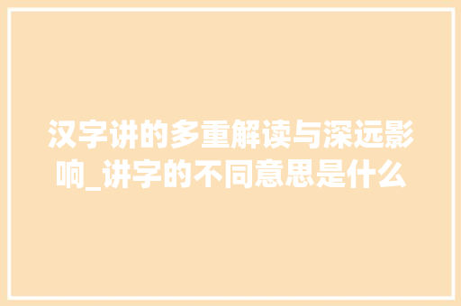 汉字讲的多重解读与深远影响_讲字的不同意思是什么