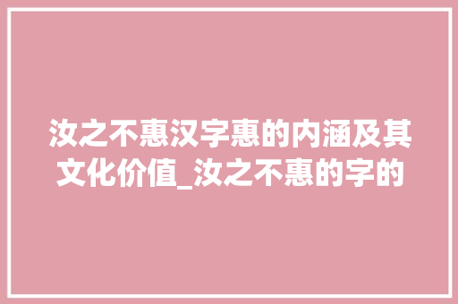 汝之不惠汉字惠的内涵及其文化价值_汝之不惠的字的什么意思