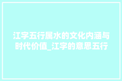 江字五行属水的文化内涵与时代价值_江字的意思五行属什么