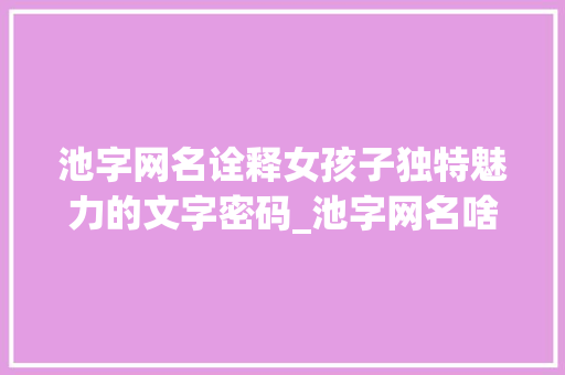 池字网名诠释女孩子独特魅力的文字密码_池字网名啥意思女孩子的