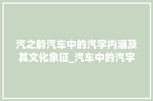 汽之韵汽车中的汽字内涵及其文化象征_汽车中的汽字是什么意思