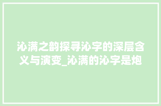 沁满之韵探寻沁字的深层含义与演变_沁满的沁字是炮的意思吗 演讲稿范文
