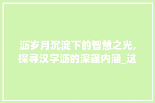 沥岁月沉淀下的智慧之光,探寻汉字沥的深邃内涵_这个个沥字是什么意思的