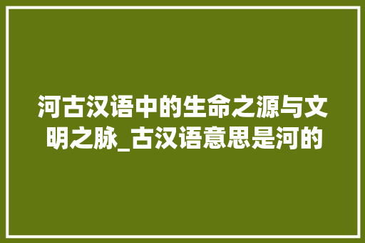 河古汉语中的生命之源与文明之脉_古汉语意思是河的字