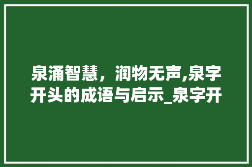 泉涌智慧，润物无声,泉字开头的成语与启示_泉字开头的成语是什么意思 演讲稿范文