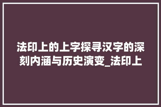 法印上的上字探寻汉字的深刻内涵与历史演变_法印上的上字是什么意思 演讲稿范文
