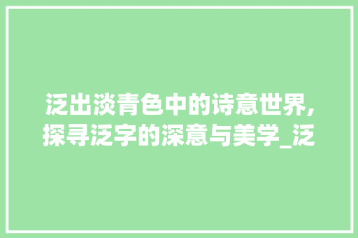 泛出淡青色中的诗意世界,探寻泛字的深意与美学_泛出淡青色中泛字的意思 财务报告范文