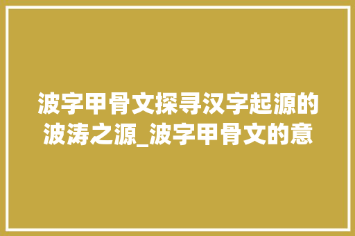 波字甲骨文探寻汉字起源的波涛之源_波字甲骨文的意思怎么写