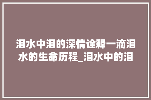 泪水中泪的深情诠释一滴泪水的生命历程_泪水中的泪字是什么意思