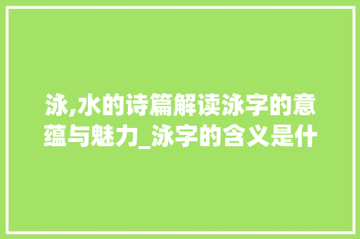 泳,水的诗篇解读泳字的意蕴与魅力_泳字的含义是什么意思啊
