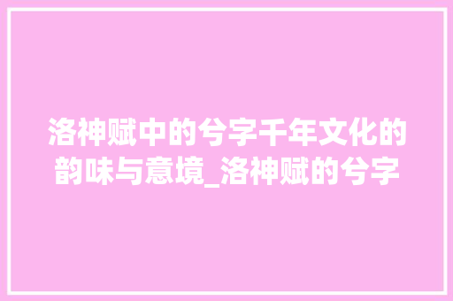 洛神赋中的兮字千年文化的韵味与意境_洛神赋的兮字什么意思