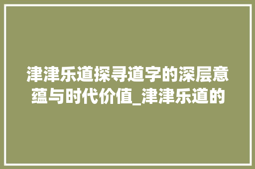 津津乐道探寻道字的深层意蕴与时代价值_津津乐道的道字什么意思