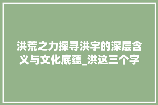 洪荒之力探寻洪字的深层含义与文化底蕴_洪这三个字的意思
