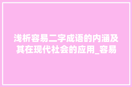 浅析容易二字成语的内涵及其在现代社会的应用_容易的二字成语是什么意思