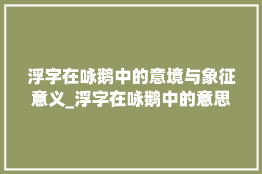 浮字在咏鹅中的意境与象征意义_浮字在咏鹅中的意思是