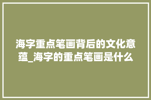 海字重点笔画背后的文化意蕴_海字的重点笔画是什么意思