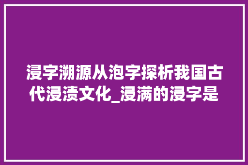 浸字溯源从泡字探析我国古代浸渍文化_浸满的浸字是泡的意思吗