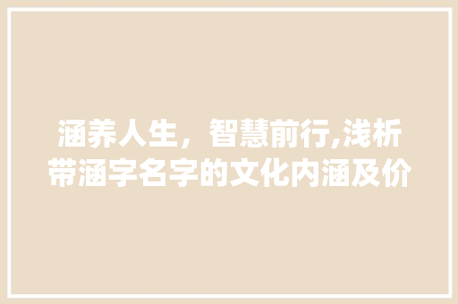 涵养人生，智慧前行,浅析带涵字名字的文化内涵及价值_带涵字的名字意思是什么