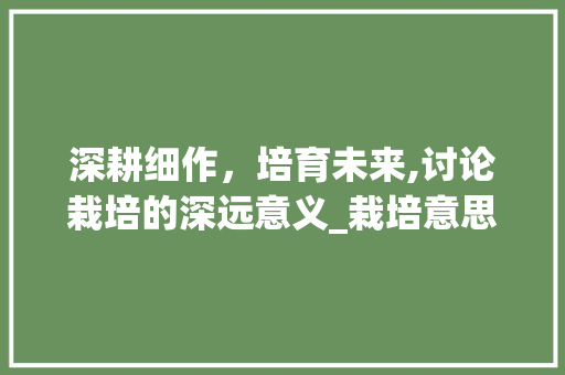 深耕细作，培育未来,讨论栽培的深远意义_栽培意思相近的四字词 财务报告范文