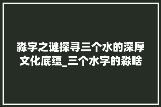 淼字之谜探寻三个水的深厚文化底蕴_三个水字的淼啥意思