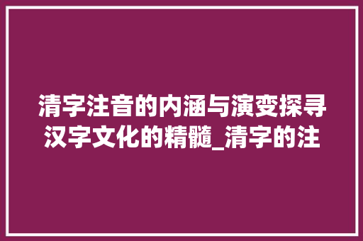 清字注音的内涵与演变探寻汉字文化的精髓_清字的注音是什么意思啊