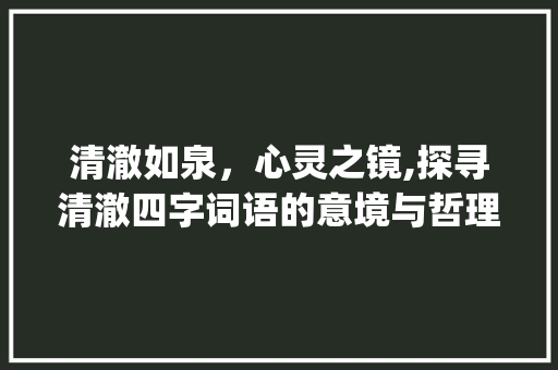 清澈如泉，心灵之镜,探寻清澈四字词语的意境与哲理_意思是清澈的四字词语 合同协议范文