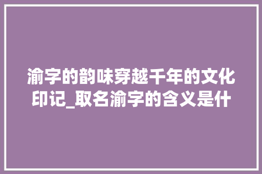 渝字的韵味穿越千年的文化印记_取名渝字的含义是什么意思