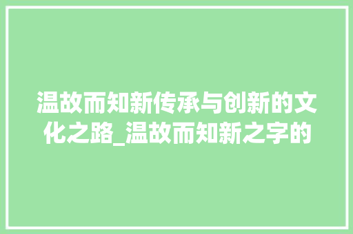 温故而知新传承与创新的文化之路_温故而知新之字的意思