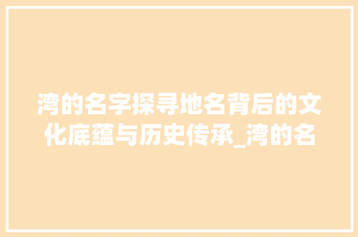 湾的名字探寻地名背后的文化底蕴与历史传承_湾的名字意思是什么字啊