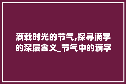 满载时光的节气,探寻满字的深层含义_节气中的满字是什么意思