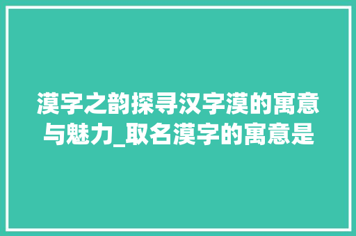 漠字之韵探寻汉字漠的寓意与魅力_取名漠字的寓意是什么意思 诗句鉴赏